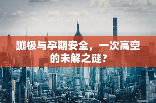 蹦极与孕期安全，一次高空的未解之谜？