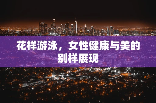 花样游泳，女性健康与美的别样展现