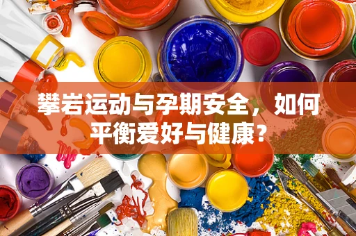 攀岩运动与孕期安全，如何平衡爱好与健康？