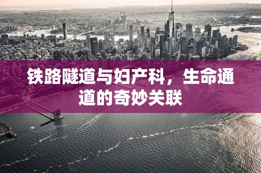 铁路隧道与妇产科，生命通道的奇妙关联