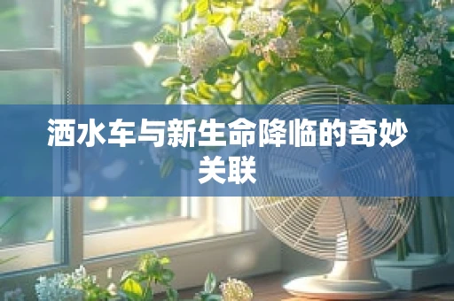 洒水车与新生命降临的奇妙关联