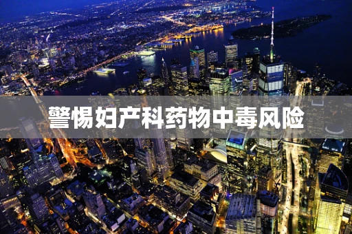 警惕妇产科药物中毒风险