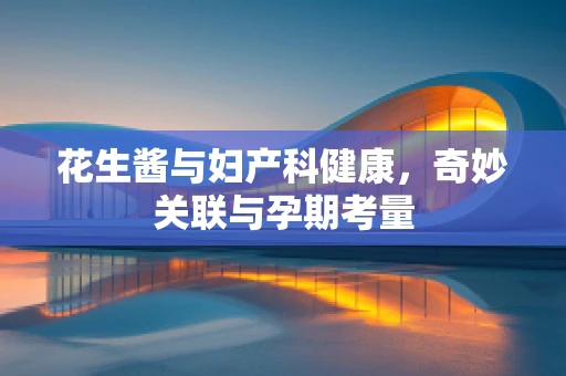 花生酱与妇产科健康，奇妙关联与孕期考量