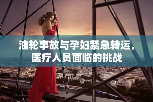 油轮事故与孕妇紧急转运，医疗人员面临的挑战