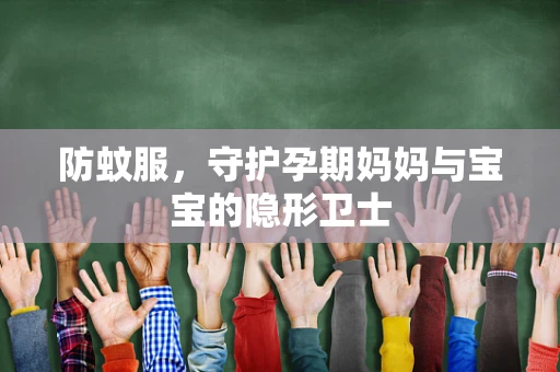 防蚊服，守护孕期妈妈与宝宝的隐形卫士