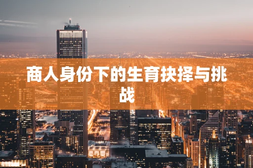 商人身份下的生育抉择与挑战