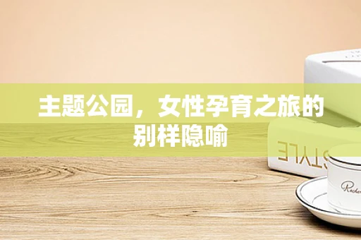 主题公园，女性孕育之旅的别样隐喻