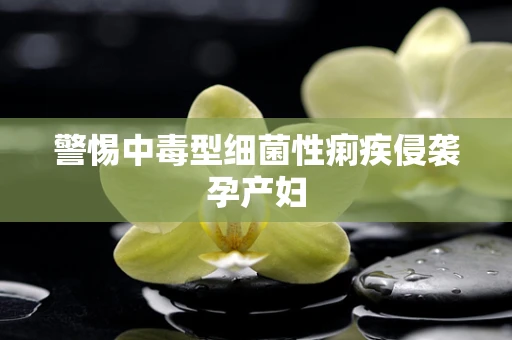 警惕中毒型细菌性痢疾侵袭孕产妇