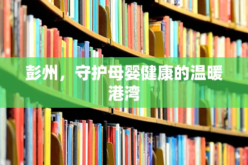彭州，守护母婴健康的温暖港湾