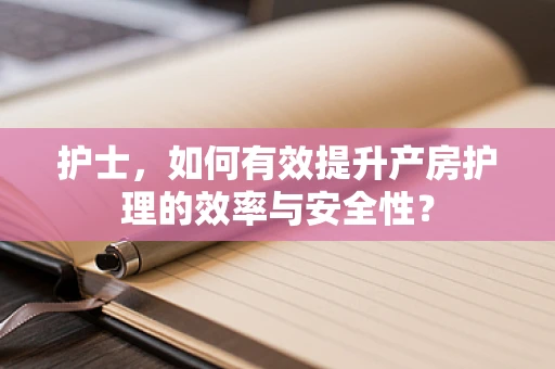 护士，如何有效提升产房护理的效率与安全性？