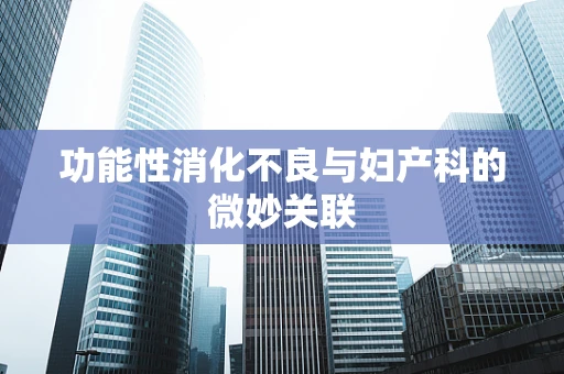 功能性消化不良与妇产科的微妙关联