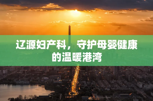 辽源妇产科，守护母婴健康的温暖港湾