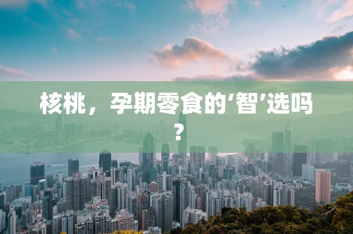 核桃，孕期零食的‘智’选吗？