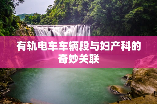 有轨电车车辆段与妇产科的奇妙关联