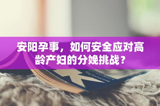 安阳孕事，如何安全应对高龄产妇的分娩挑战？