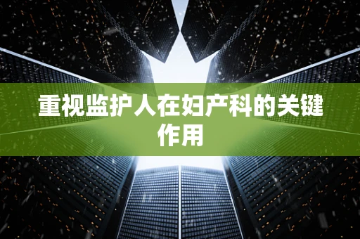 重视监护人在妇产科的关键作用