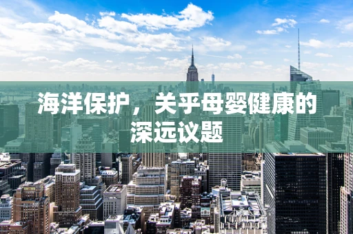 海洋保护，关乎母婴健康的深远议题