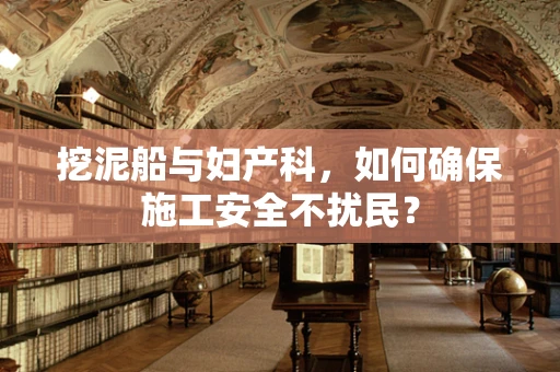 挖泥船与妇产科，如何确保施工安全不扰民？