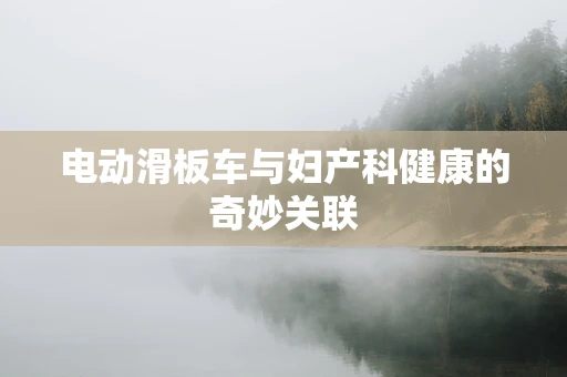 电动滑板车与妇产科健康的奇妙关联