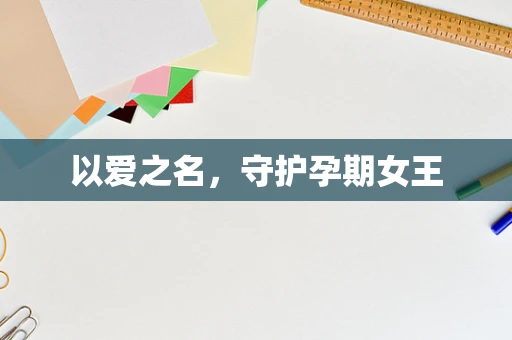 以爱之名，守护孕期女王