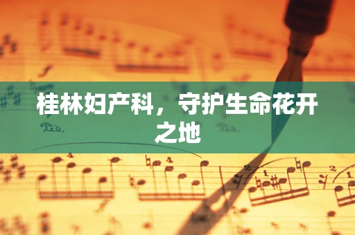 桂林妇产科，守护生命花开之地