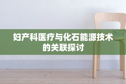 妇产科医疗与化石能源技术的关联探讨
