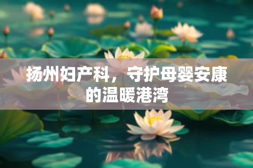 扬州妇产科，守护母婴安康的温暖港湾