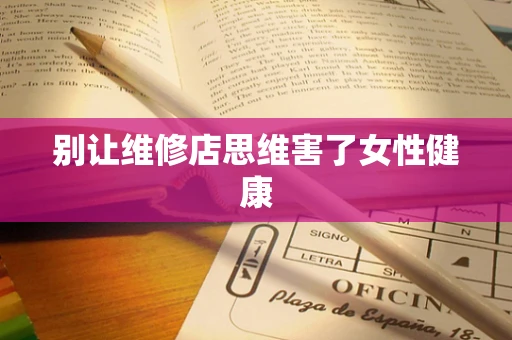 别让维修店思维害了女性健康