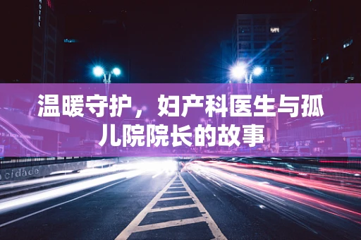温暖守护，妇产科医生与孤儿院院长的故事