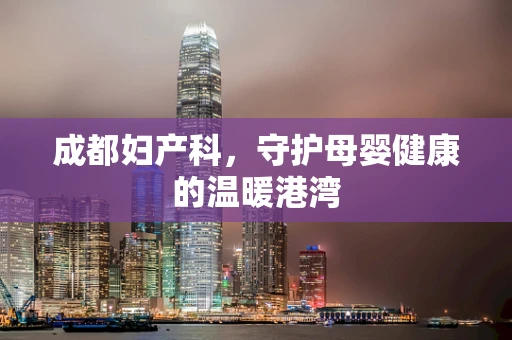 成都妇产科，守护母婴健康的温暖港湾