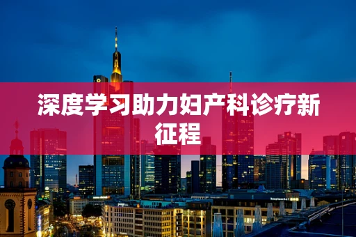 深度学习助力妇产科诊疗新征程