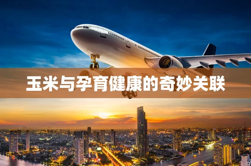 玉米与孕育健康的奇妙关联