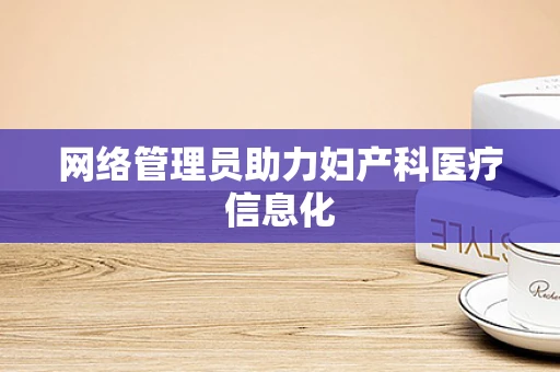 网络管理员助力妇产科医疗信息化