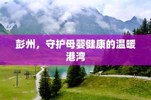 彭州，守护母婴健康的温暖港湾