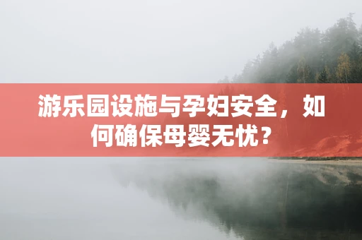 游乐园设施与孕妇安全，如何确保母婴无忧？