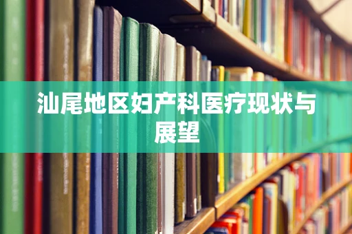 汕尾地区妇产科医疗现状与展望