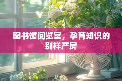 图书馆阅览室，孕育知识的别样产房