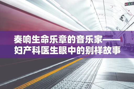 奏响生命乐章的音乐家——妇产科医生眼中的别样故事