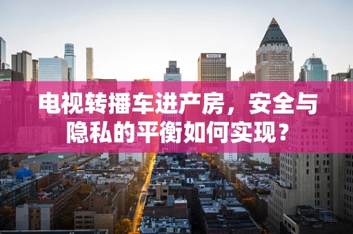 电视转播车进产房，安全与隐私的平衡如何实现？