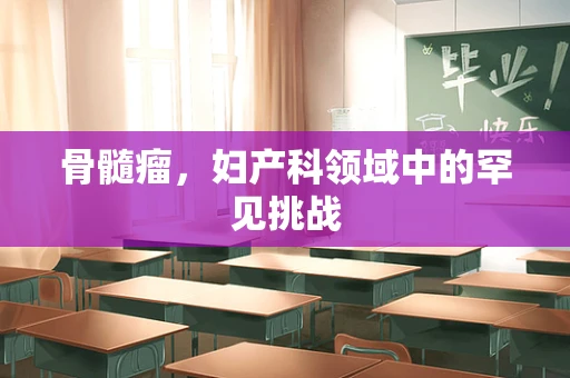 骨髓瘤，妇产科领域中的罕见挑战