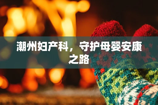 潮州妇产科，守护母婴安康之路
