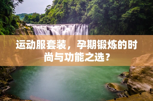 运动服套装，孕期锻炼的时尚与功能之选？