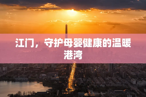 江门，守护母婴健康的温暖港湾