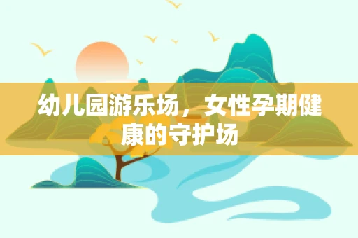 幼儿园游乐场，女性孕期健康的守护场