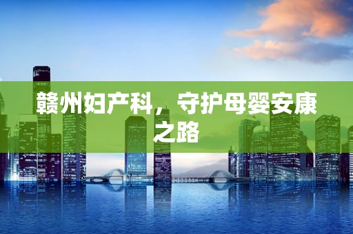 赣州妇产科，守护母婴安康之路