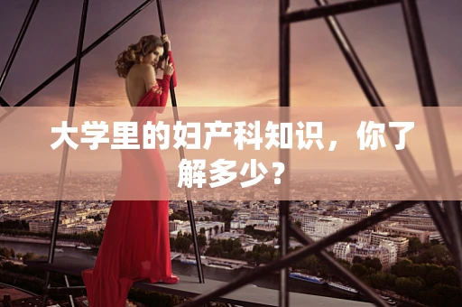 大学里的妇产科知识，你了解多少？