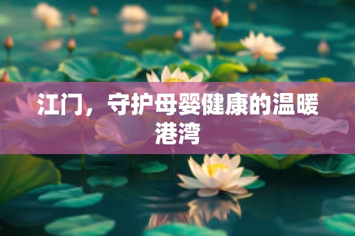 江门，守护母婴健康的温暖港湾