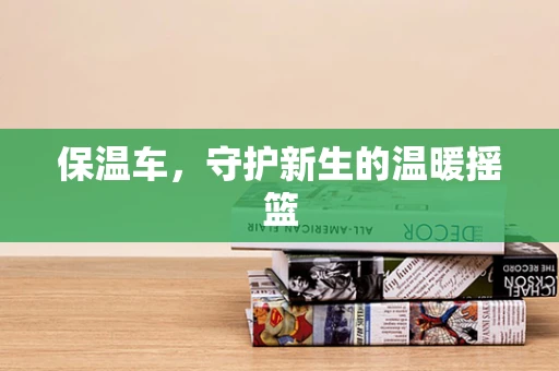 保温车，守护新生的温暖摇篮