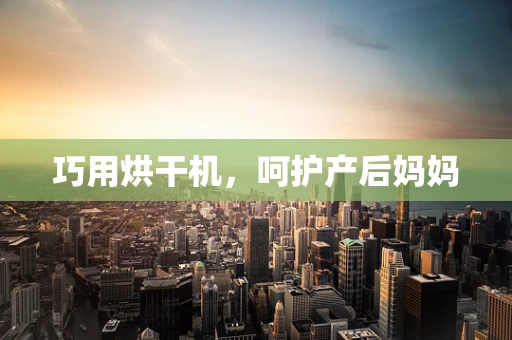 巧用烘干机，呵护产后妈妈
