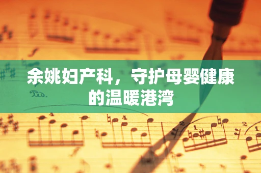 余姚妇产科，守护母婴健康的温暖港湾